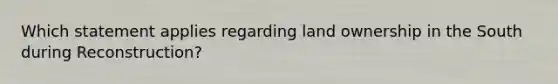 Which statement applies regarding land ownership in the South during Reconstruction?