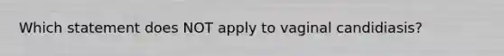 Which statement does NOT apply to vaginal candidiasis?