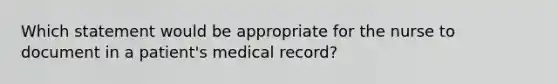 Which statement would be appropriate for the nurse to document in a patient's medical record?