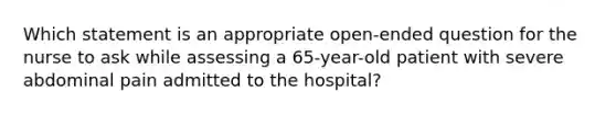 Which statement is an appropriate open-ended question for the nurse to ask while assessing a 65-year-old patient with severe abdominal pain admitted to the hospital?