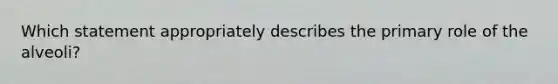 Which statement appropriately describes the primary role of the alveoli?