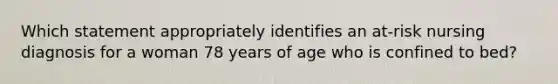 Which statement appropriately identifies an at-risk nursing diagnosis for a woman 78 years of age who is confined to bed?