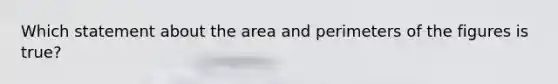 Which statement about the area and perimeters of the figures is true?