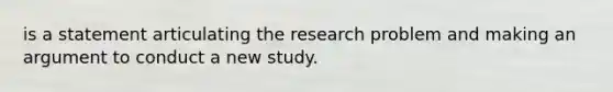 is a statement articulating the research problem and making an argument to conduct a new study.