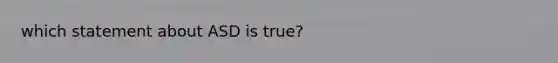 which statement about ASD is true?