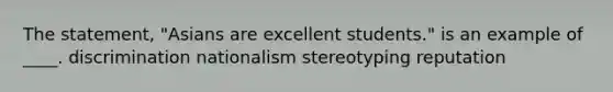 The statement, "Asians are excellent students." is an example of ____. discrimination nationalism stereotyping reputation