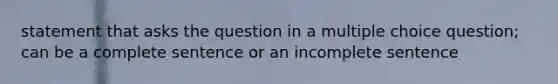 statement that asks the question in a multiple choice question; can be a complete sentence or an incomplete sentence