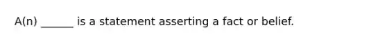 A(n) ______ is a statement asserting a fact or belief.
