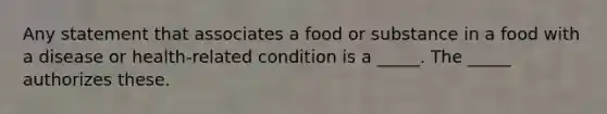 Any statement that associates a food or substance in a food with a disease or health-related condition is a _____. The _____ authorizes these.