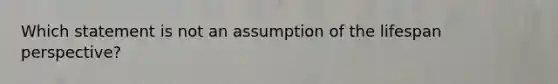 Which statement is not an assumption of the lifespan perspective?