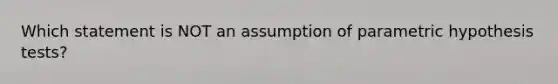 Which statement is NOT an assumption of parametric hypothesis tests?