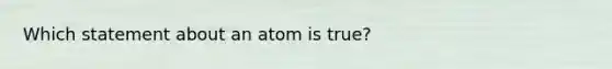 Which statement about an atom is true?