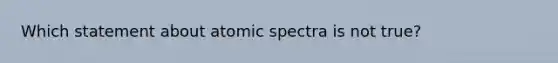 Which statement about atomic spectra is not true?