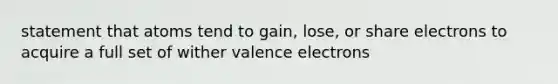 statement that atoms tend to gain, lose, or share electrons to acquire a full set of wither valence electrons