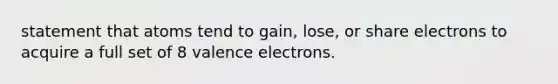 statement that atoms tend to gain, lose, or share electrons to acquire a full set of 8 valence electrons.