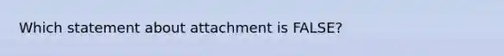 Which statement about attachment is FALSE?