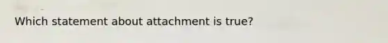 Which statement about attachment is true?