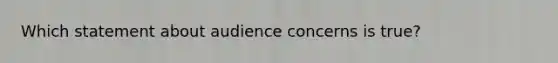 Which statement about audience concerns is true?