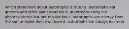 Which statement about autotrophs is true? a. autotrophs eat grasses and other plant material b. autotrophs carry out photosynthesis but not respiration c. autotrophs use energy from the sun to make their own food d. autotrophs are always bacteria