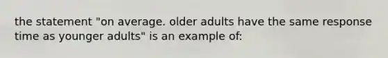 the statement "on average. older adults have the same response time as younger adults" is an example of: