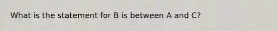 What is the statement for B is between A and C?