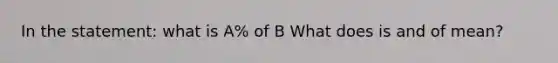 In the statement: what is A% of B What does is and of mean?