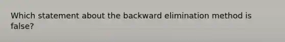 Which statement about the backward elimination method is false?