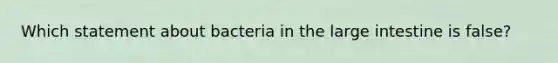 Which statement about bacteria in the large intestine is false?