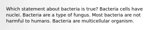 Which statement about bacteria is true? Bacteria cells have nuclei. Bacteria are a type of fungus. Most bacteria are not harmful to humans. Bacteria are multicellular organism.