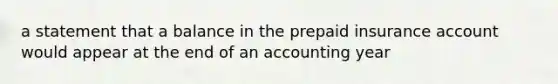 a statement that a balance in the prepaid insurance account would appear at the end of an accounting year