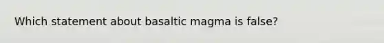 Which statement about basaltic magma is false?