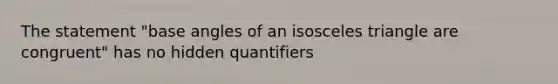 The statement "base angles of an isosceles triangle are congruent" has no hidden quantifiers