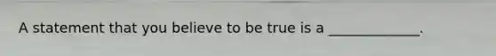 A statement that you believe to be true is a _____________.