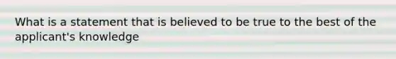 What is a statement that is believed to be true to the best of the applicant's knowledge