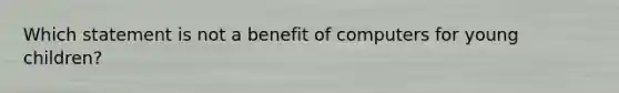 Which statement is not a benefit of computers for young children?