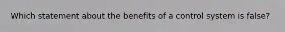 Which statement about the benefits of a control system is false?