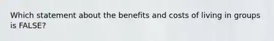 Which statement about the benefits and costs of living in groups is FALSE?