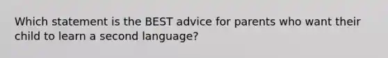 Which statement is the BEST advice for parents who want their child to learn a second language?