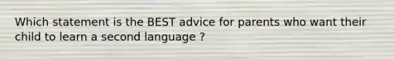 Which statement is the BEST advice for parents who want their child to learn a second language ?