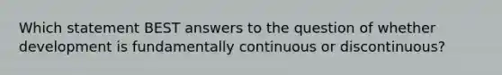 Which statement BEST answers to the question of whether development is fundamentally continuous or discontinuous?