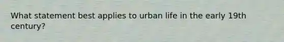 What statement best applies to urban life in the early 19th century?