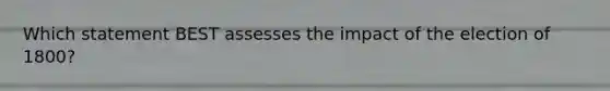 Which statement BEST assesses the impact of the election of 1800?