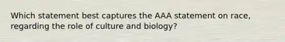 Which statement best captures the AAA statement on race, regarding the role of culture and biology?