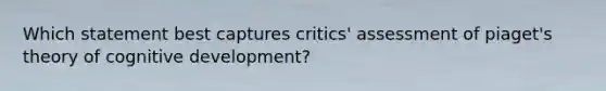 Which statement best captures critics' assessment of piaget's theory of cognitive development?