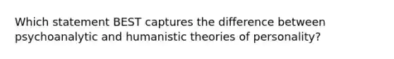 Which statement BEST captures the difference between psychoanalytic and humanistic theories of personality?