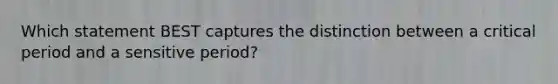 Which statement BEST captures the distinction between a critical period and a sensitive period?