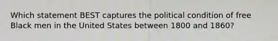 Which statement BEST captures the political condition of free Black men in the United States between 1800 and 1860?
