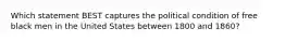 Which statement BEST captures the political condition of free black men in the United States between 1800 and 1860?