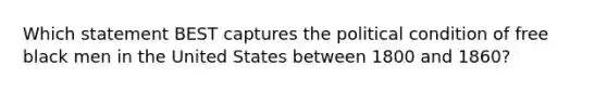 Which statement BEST captures the political condition of free black men in the United States between 1800 and 1860?
