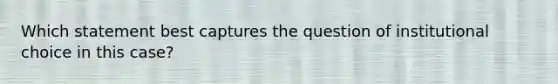 Which statement best captures the question of institutional choice in this case?